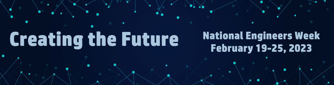 Text that reads, Creating the Future, National Engineers Week, February 19-25, 2023